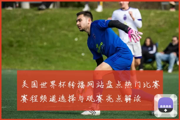 美国世界杯转播网站盘点热门比赛赛程频道选择与观赛亮点解读