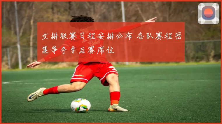 女排联赛日程安排公布 各队赛程密集争夺季后赛席位