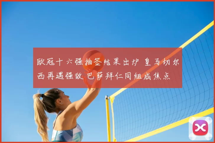 欧冠十六强抽签结果出炉 皇马切尔西再遇强敌 巴萨拜仁同组成焦点