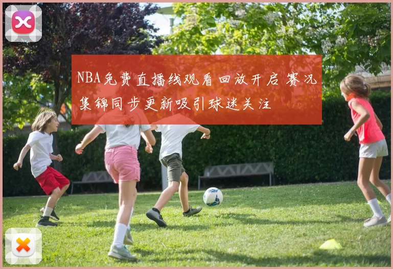 NBA免费直播线观看回放开启 赛况集锦同步更新吸引球迷关注