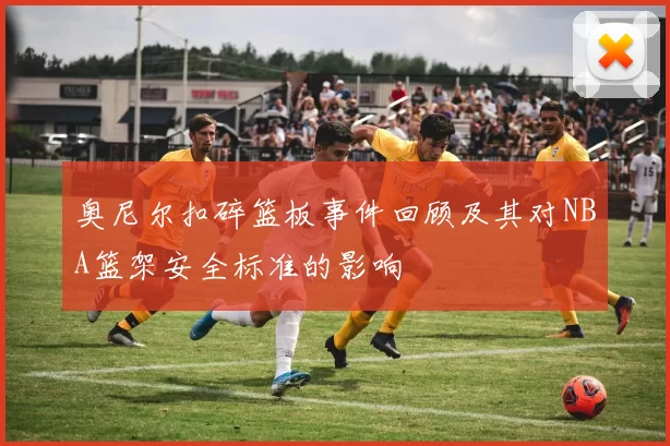 奥尼尔扣碎篮板事件回顾及其对NBA篮架安全标准的影响