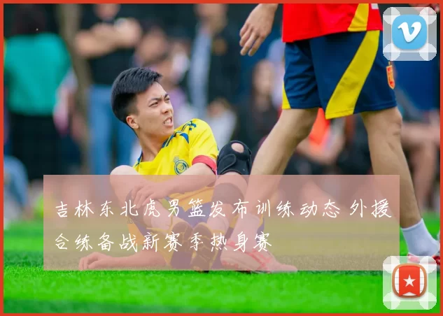 吉林东北虎男篮发布训练动态 外援合练备战新赛季热身赛