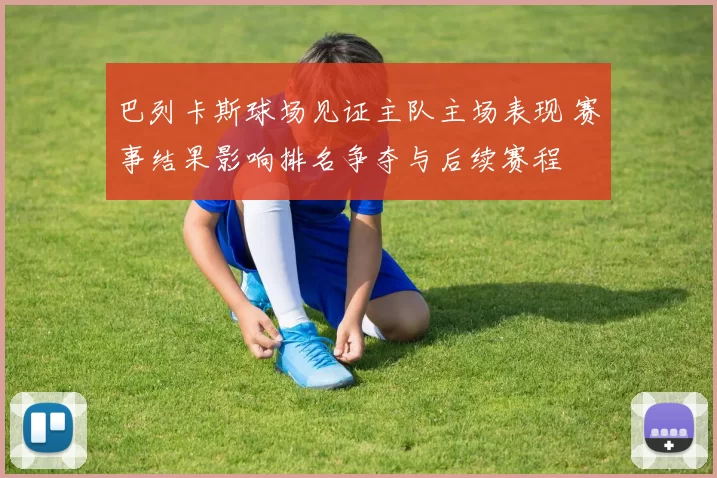 巴列卡斯球场见证主队主场表现 赛事结果影响排名争夺与后续赛程