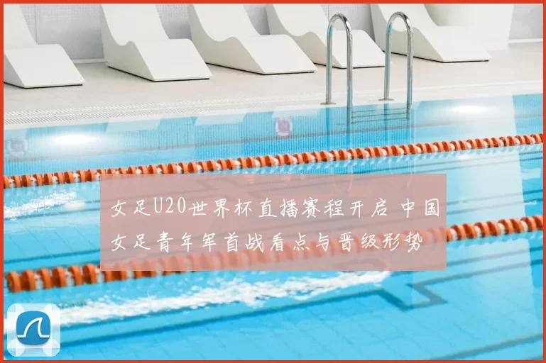 女足U20世界杯直播赛程开启 中国女足青年军首战看点与晋级形势