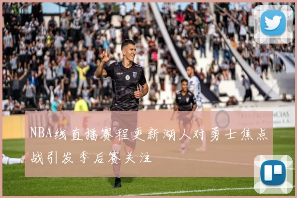 NBA线直播赛程更新湖人对勇士焦点战引发季后赛关注