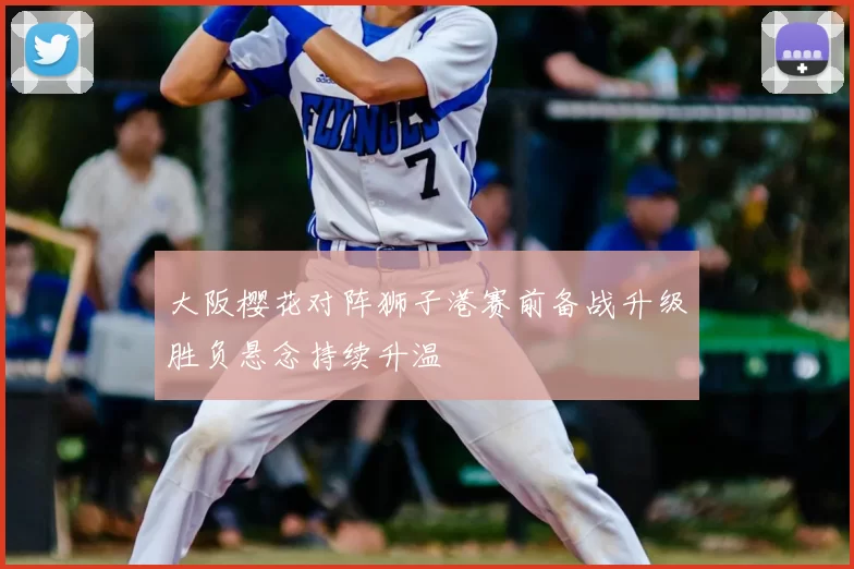 大阪樱花对阵狮子港赛前备战升级胜负悬念持续升温