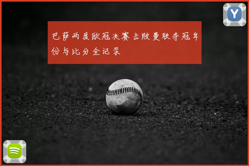 巴萨两度欧冠决赛击败曼联夺冠年份与比分全记录