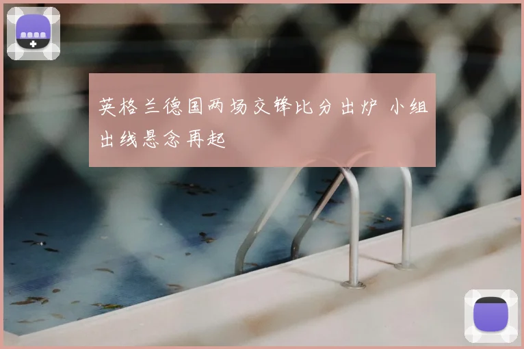 英格兰德国两场交锋比分出炉 小组出线悬念再起