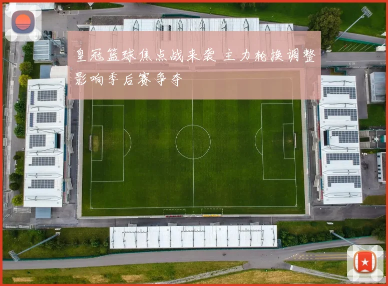 皇冠篮球焦点战来袭 主力轮换调整影响季后赛争夺