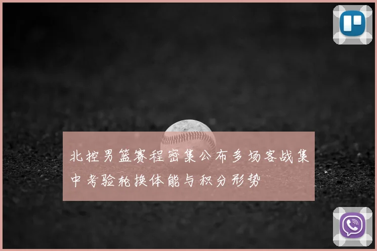 北控男篮赛程密集公布多场客战集中考验轮换体能与积分形势