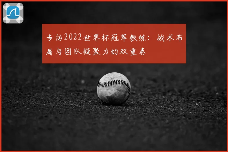 专访2022世界杯冠军教练:战术布局与团队凝聚力的双重奏