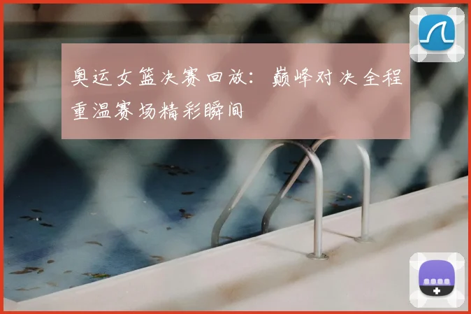 奥运女篮决赛回放：巅峰对决全程重温赛场精彩瞬间