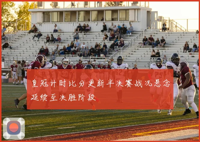 皇冠计时比分更新半决赛战况悬念延续至决胜阶段