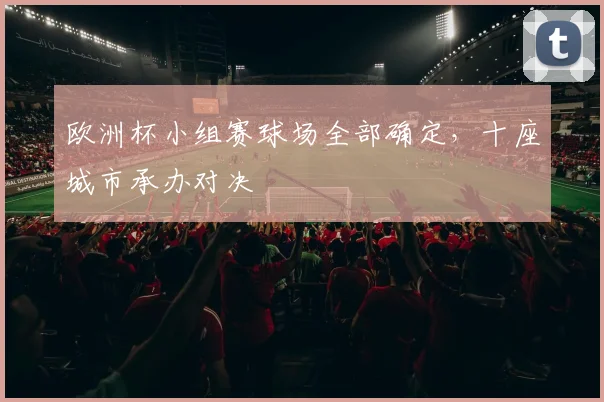 欧洲杯小组赛球场全部确定,十座城市承办对决