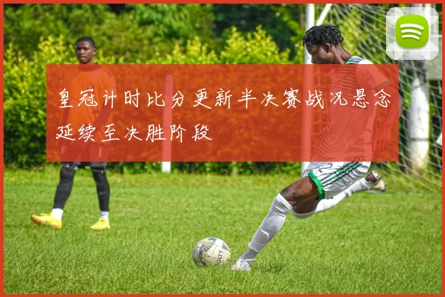 皇冠计时比分更新半决赛战况悬念延续至决胜阶段