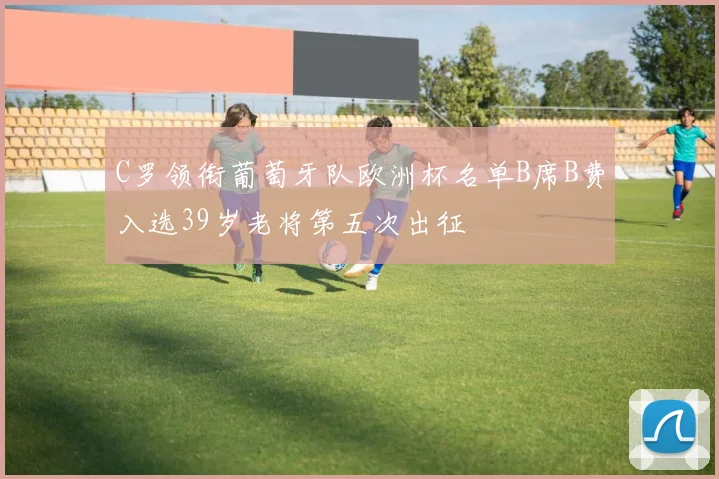 C罗领衔葡萄牙队欧洲杯名单B席B费入选39岁老将第五次出征