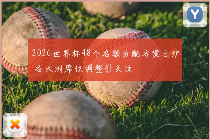 2026世界杯48个名额分配方案出炉 各大洲席位调整引关注