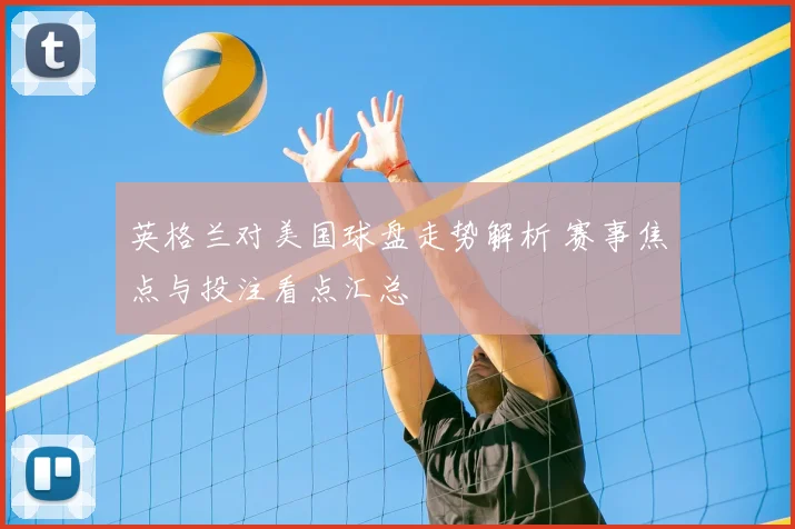 英格兰对美国球盘走势解析 赛事焦点与投注看点汇总