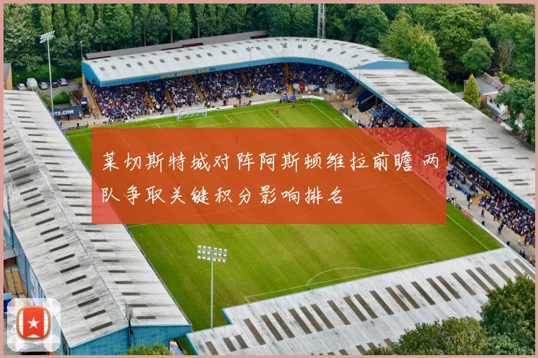 莱切斯特城对阵阿斯顿维拉前瞻 两队争取关键积分影响排名