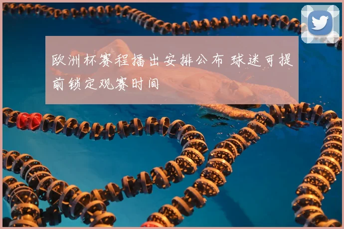 欧洲杯赛程播出安排公布 球迷可提前锁定观赛时间