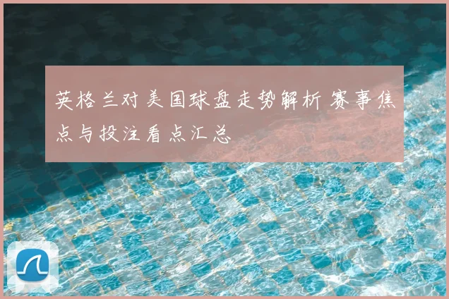 英格兰对美国球盘走势解析 赛事焦点与投注看点汇总