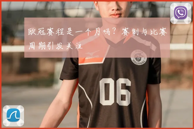 欧冠赛程是一个月吗？赛制与比赛周期引发关注