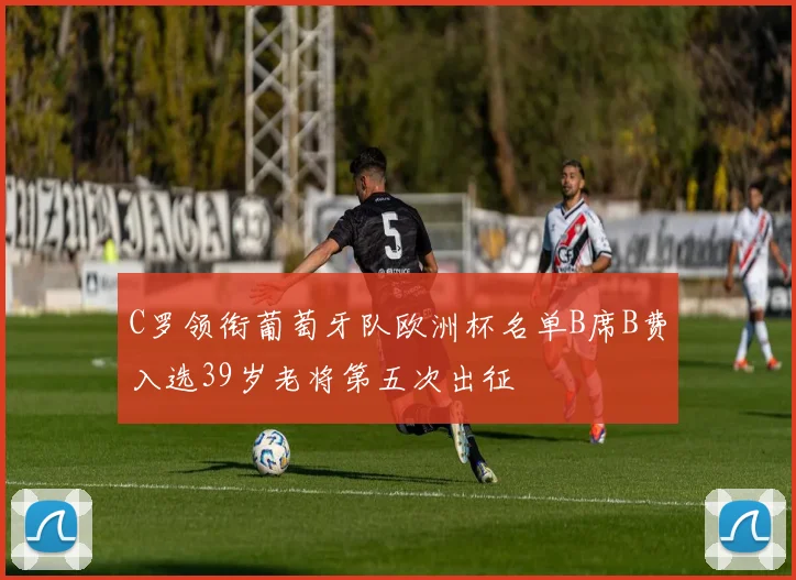 C罗领衔葡萄牙队欧洲杯名单B席B费入选39岁老将第五次出征