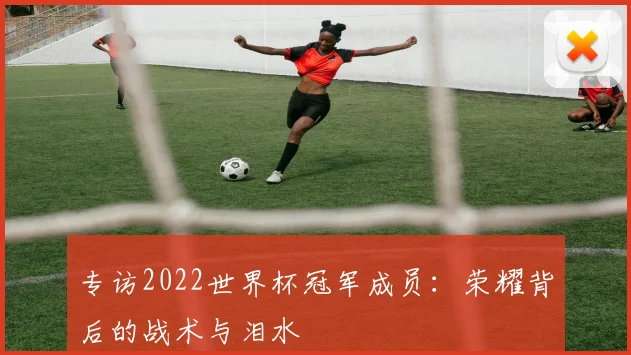 专访2022世界杯冠军成员:荣耀背后的战术与泪水