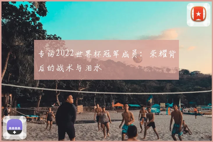 专访2022世界杯冠军成员:荣耀背后的战术与泪水