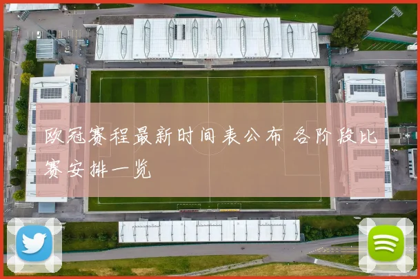 欧冠赛程最新时间表公布 各阶段比赛安排一览