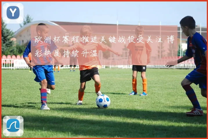 欧洲杯赛程推进关键战役受关注 博彩热度持续升温