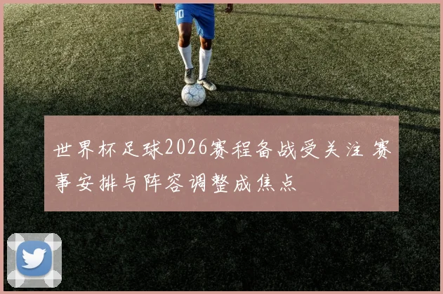世界杯足球2026赛程备战受关注 赛事安排与阵容调整成焦点