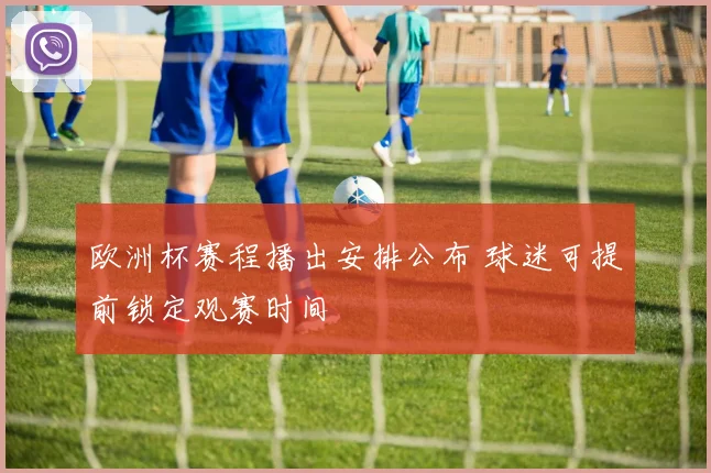欧洲杯赛程播出安排公布 球迷可提前锁定观赛时间