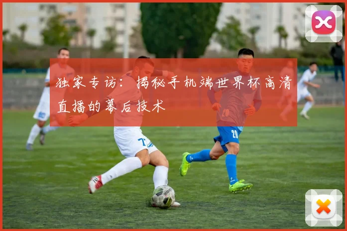 独家专访：揭秘手机端世界杯高清直播的幕后技术