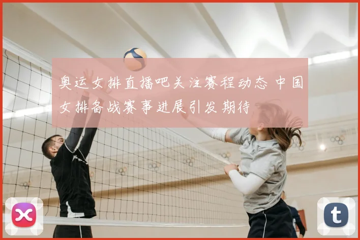 奥运女排直播吧关注赛程动态 中国女排备战赛事进展引发期待