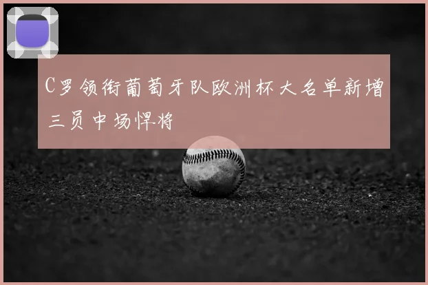 C罗领衔葡萄牙队欧洲杯大名单新增三员中场悍将