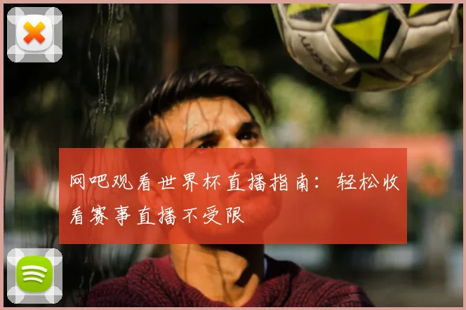网吧观看世界杯直播指南:轻松收看赛事直播不受限