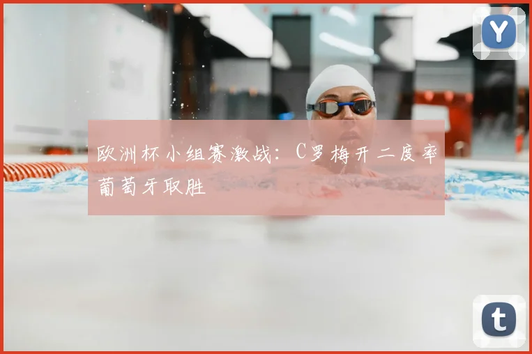 欧洲杯小组赛激战：C罗梅开二度率葡萄牙取胜