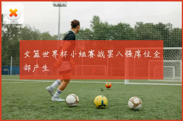 女篮世界杯小组赛战罢八强席位全部产生