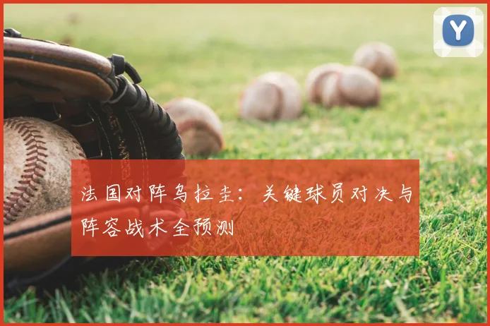 法国对阵乌拉圭:关键球员对决与阵容战术全预测