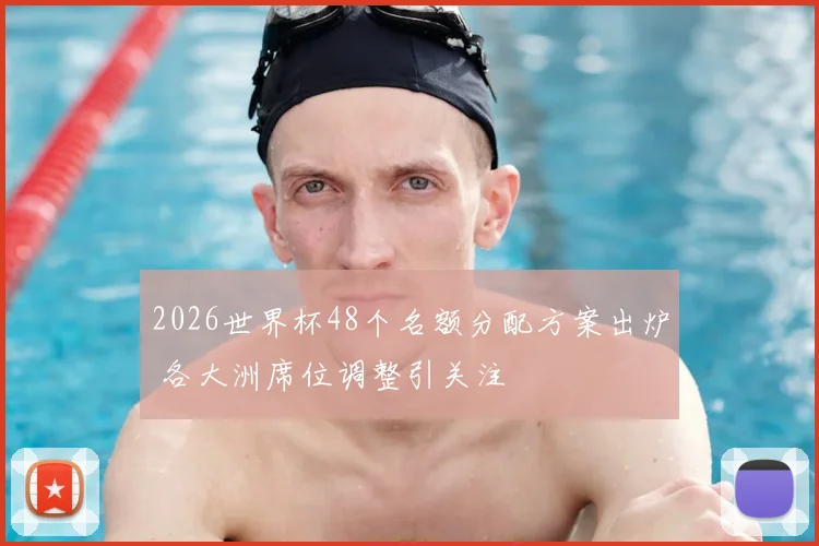 2026世界杯48个名额分配方案出炉 各大洲席位调整引关注