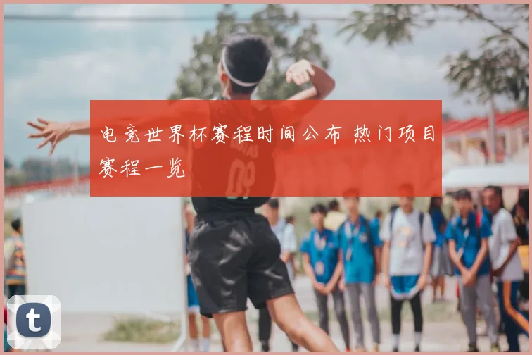 电竞世界杯赛程时间公布 热门项目赛程一览