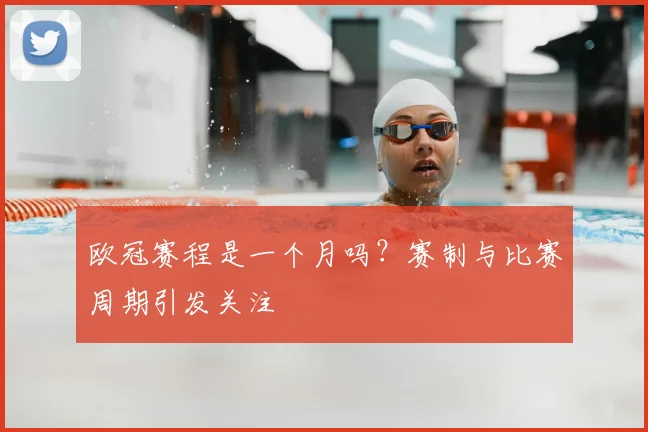 欧冠赛程是一个月吗？赛制与比赛周期引发关注
