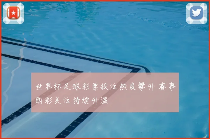 世界杯足球彩票投注热度攀升 赛事购彩关注持续升温