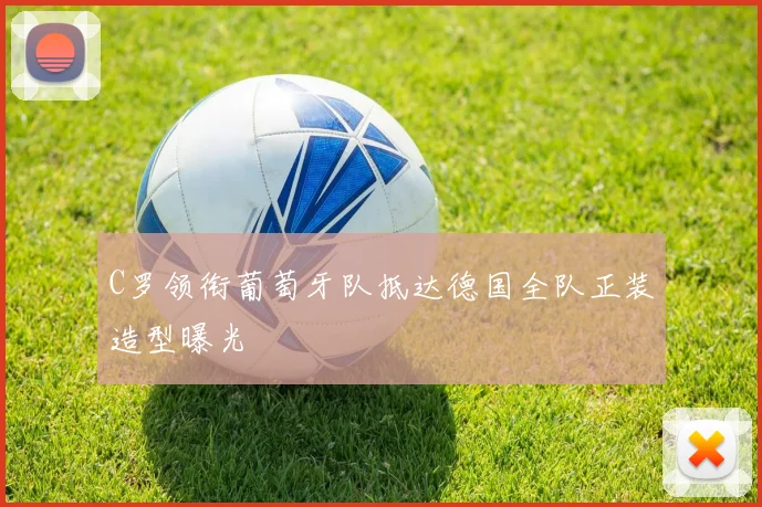 C罗领衔葡萄牙队抵达德国全队正装造型曝光