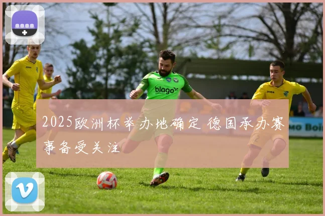 2025欧洲杯举办地确定 德国承办赛事备受关注
