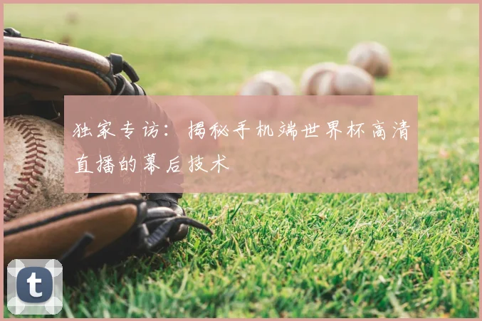 独家专访：揭秘手机端世界杯高清直播的幕后技术