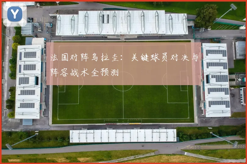 法国对阵乌拉圭：关键球员对决与阵容战术全预测