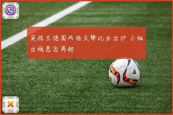 英格兰德国两场交锋比分出炉 小组出线悬念再起
