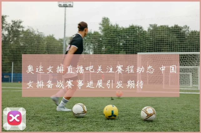 奥运女排直播吧关注赛程动态 中国女排备战赛事进展引发期待